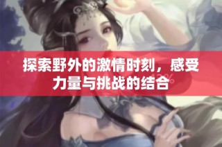 探索野外的激情时刻，感受力量与挑战的结合
