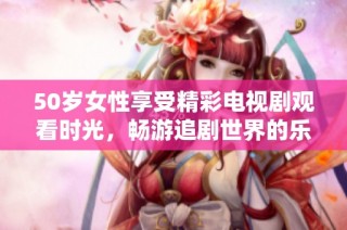 50岁女性享受精彩电视剧观看时光，畅游追剧世界的乐趣与感动