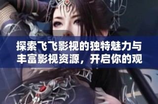 探索飞飞影视的独特魅力与丰富影视资源，开启你的观影新体验