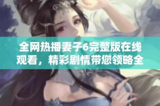 全网热播妻子6完整版在线观看，精彩剧情带您领略全新视角