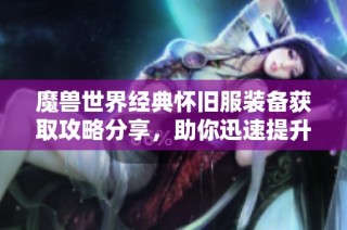 魔兽世界经典怀旧服装备获取攻略分享，助你迅速提升战力
