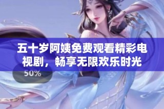 五十岁阿姨免费观看精彩电视剧，畅享无限欢乐时光