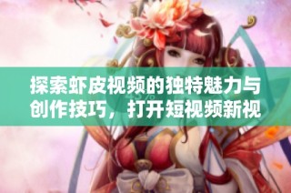 探索虾皮视频的独特魅力与创作技巧，打开短视频新视野