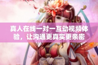 真人在线一对一互动视频体验，让沟通更真实更亲密