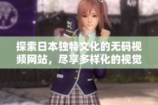 探索日本独特文化的无码视频网站，尽享多样化的视觉体验