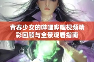 青春少女的哔哩哔哩视频精彩回顾与全景观看指南
