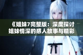 《姐妹7完整版：深度探讨姐妹情深的感人故事与精彩瞬间》