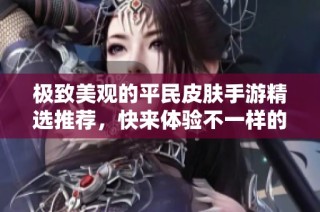 极致美观的平民皮肤手游精选推荐，快来体验不一样的视觉盛宴！