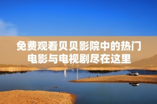 免费观看贝贝影院中的热门电影与电视剧尽在这里