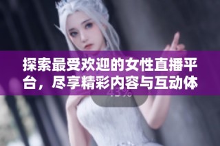 探索最受欢迎的女性直播平台，尽享精彩内容与互动体验