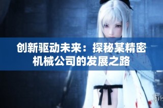 创新驱动未来：探秘某精密机械公司的发展之路