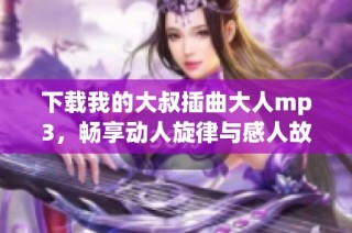 下载我的大叔插曲大人mp3，畅享动人旋律与感人故事