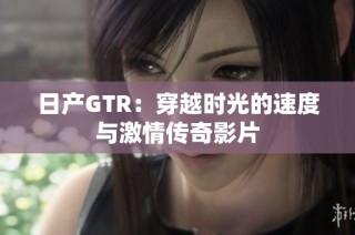日产GTR：穿越时光的速度与激情传奇影片