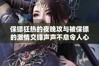 保镖狂热的夜晚攻与被保镖的激情交锋声声不息令人心潮澎湃