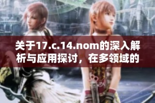 关于17.c.14.nom的深入解析与应用探讨，在多领域的创新影响力与前景展望