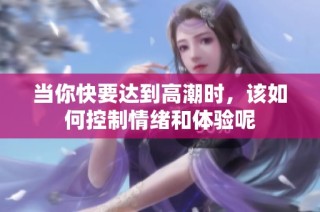 当你快要达到高潮时，该如何控制情绪和体验呢