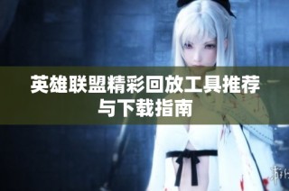 英雄联盟精彩回放工具推荐与下载指南