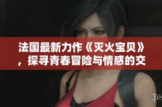 法国最新力作《灭火宝贝》，探寻青春冒险与情感的交织之旅