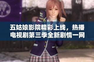 五姑娘影院精彩上线，热播电视剧第三季全新剧情一网打尽