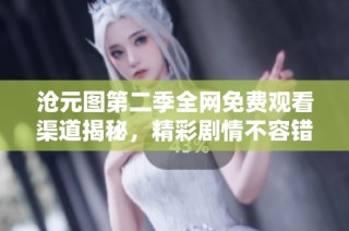 沧元图第二季全网免费观看渠道揭秘，精彩剧情不容错过