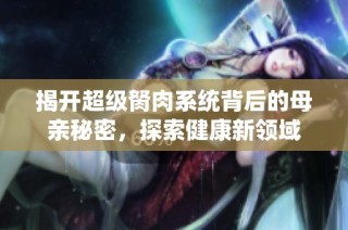 揭开超级胬肉系统背后的母亲秘密，探索健康新领域
