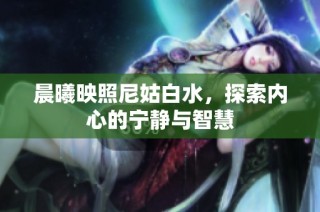 晨曦映照尼姑白水，探索内心的宁静与智慧