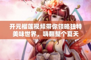 开元榴莲视频带你领略独特美味世界，嗨翻整个夏天