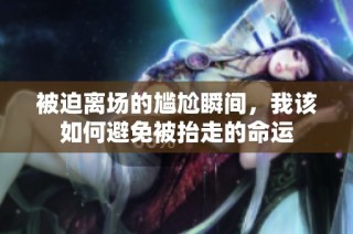 被迫离场的尴尬瞬间，我该如何避免被抬走的命运