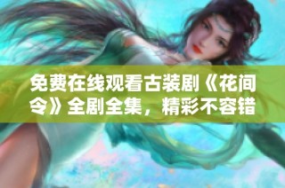免费在线观看古装剧《花间令》全剧全集，精彩不容错过