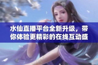 水仙直播平台全新升级，带你体验更精彩的在线互动盛宴