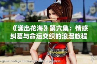 《漾出花海》第六集：情感纠葛与命运交织的浪漫旅程