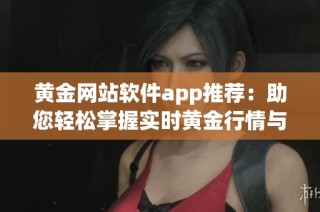 黄金网站软件app推荐：助您轻松掌握实时黄金行情与投资动态