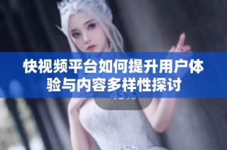 快视频平台如何提升用户体验与内容多样性探讨