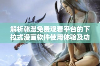 解析韩漫免费观看平台的下拉式漫画软件使用体验及功能测评