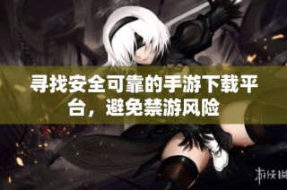 寻找安全可靠的手游下载平台，避免禁游风险