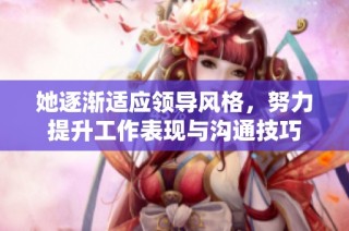 她逐渐适应领导风格，努力提升工作表现与沟通技巧