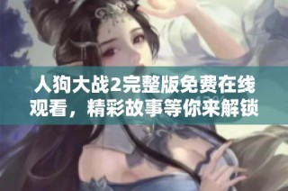 人狗大战2完整版免费在线观看，精彩故事等你来解锁！