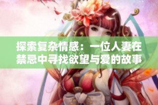 探索复杂情感：一位人妻在禁忌中寻找欲望与爱的故事