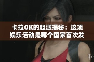 卡拉OK的起源揭秘：这项娱乐活动是哪个国家首次发明的