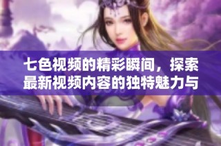 七色视频的精彩瞬间，探索最新视频内容的独特魅力与体验