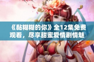 《黏糊糊的你》全12集免费观看，尽享甜蜜爱情剧情魅力