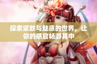 探索紧致与魅惑的世界，让你的感官畅游其中