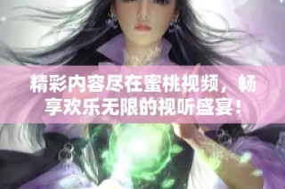 精彩内容尽在蜜桃视频，畅享欢乐无限的视听盛宴！