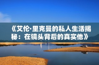 《艾伦·里克曼的私人生活揭秘：在镜头背后的真实他》