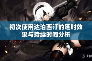 初次使用达泊西汀的延时效果与持续时间分析