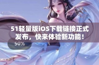 51轻量版iOS下载链接正式发布，快来体验新功能！