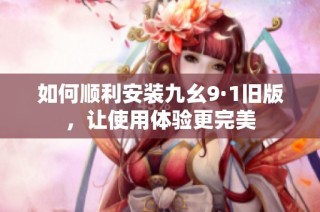 如何顺利安装九幺9·1旧版，让使用体验更完美