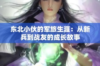 东北小伙的军旅生涯：从新兵到战友的成长故事
