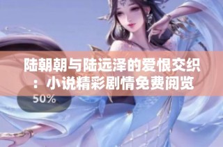 陆朝朝与陆远泽的爱恨交织：小说精彩剧情免费阅览