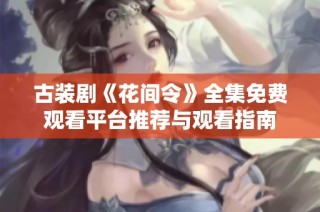 古装剧《花间令》全集免费观看平台推荐与观看指南